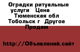 Оградки ритуальные услуги › Цена ­ 700 - Тюменская обл., Тобольск г. Другое » Продам   